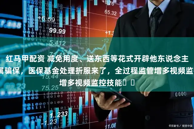 红马甲配资 减免用度、送东西等花式开辟他东说念主诞妄就医属骗保，医保基金处理折服来了，全过程监管增多视频监控技能⋯⋯