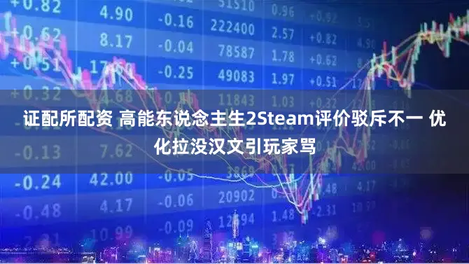 证配所配资 高能东说念主生2Steam评价驳斥不一 优化拉没汉文引玩家骂