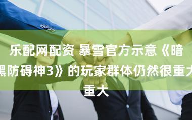 乐配网配资 暴雪官方示意《暗黑防碍神3》的玩家群体仍然很重大