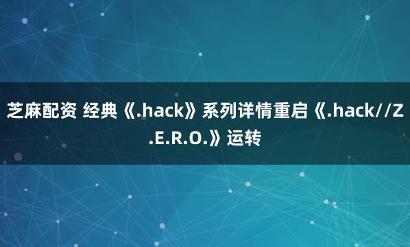芝麻配资 经典《.hack》系列详情重启《.hack//Z.E.R.O.》运转