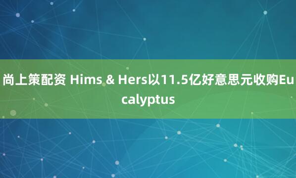 尚上策配资 Hims & Hers以11.5亿好意思元收购Eucalyptus