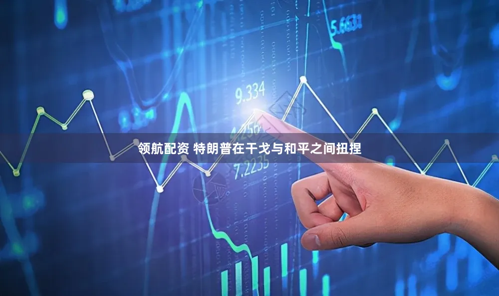 领航配资 特朗普在干戈与和平之间扭捏