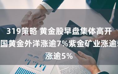 319策略 黄金股早盘集体高开 中国黄金外洋涨逾7%紫金矿业涨逾5%