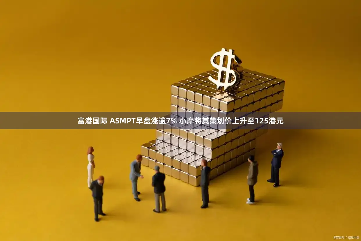 富港国际 ASMPT早盘涨逾7% 小摩将其策划价上升至125港元