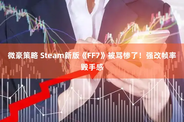 微豪策略 Steam新版《FF7》被骂惨了！强改帧率毁手感