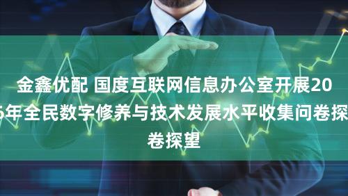 金鑫优配 国度互联网信息办公室开展2026年全民数字修养与技术发展水平收集问卷探望
