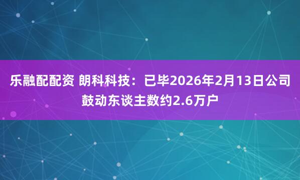 乐融配配资 朗科科技：已毕2026年2月13日公司鼓动东谈主数约2.6万户