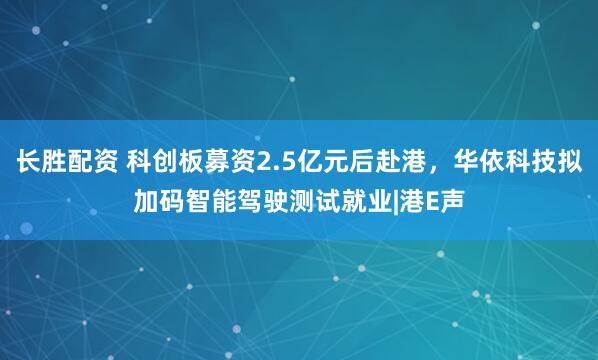 长胜配资 科创板募资2.5亿元后赴港，华依科技拟加码智能驾驶测试就业|港E声