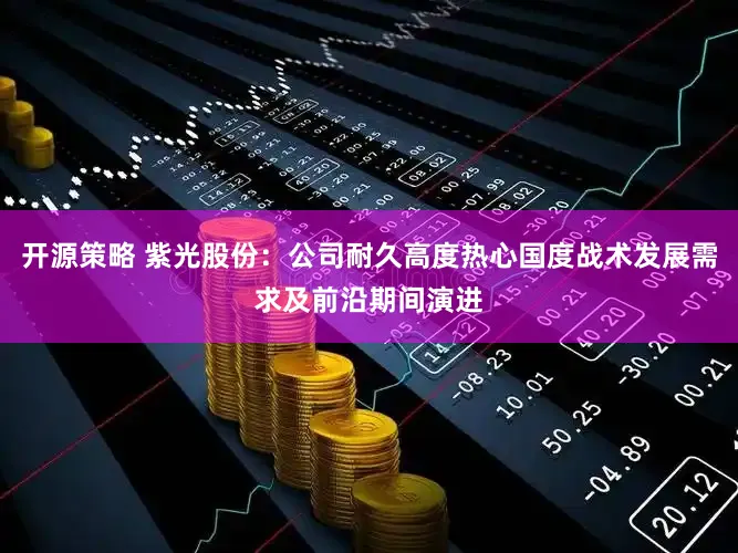 开源策略 紫光股份：公司耐久高度热心国度战术发展需求及前沿期间演进