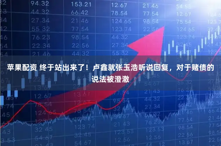 苹果配资 终于站出来了！卢鑫就张玉浩听说回复，对于赌债的说法被澄澈