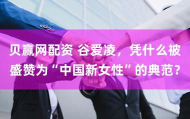 贝赢网配资 谷爱凌，凭什么被盛赞为“中国新女性”的典范？