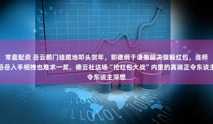 常盈配资 岳云鹏门徒跪地叩头贺年，郭德纲于谦撒腿决骤躲红包，连师傅小岳岳入手相拽也难求一奖，德云社这场“抢红包大战”内里的真端正令东谈主深想