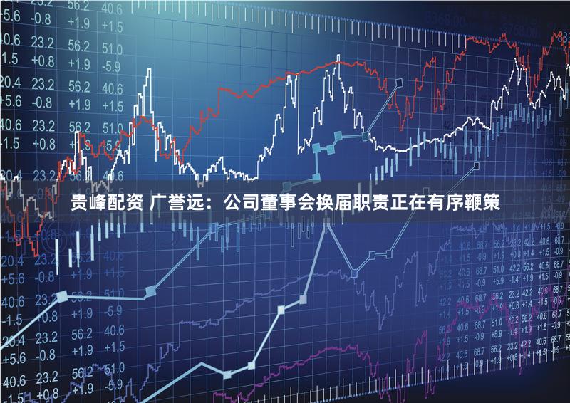 贵峰配资 广誉远：公司董事会换届职责正在有序鞭策