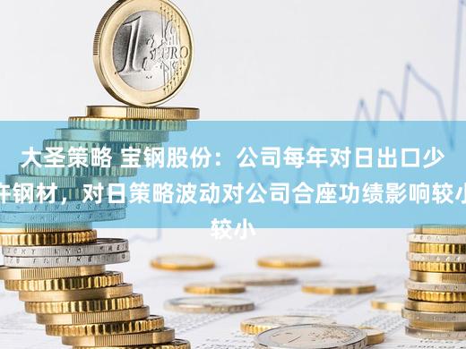 大圣策略 宝钢股份：公司每年对日出口少许钢材，对日策略波动对公司合座功绩影响较小