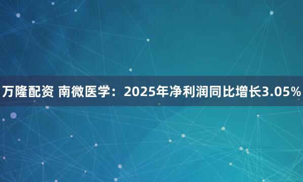 万隆配资 南微医学：2025年净利润同比增长3.05%