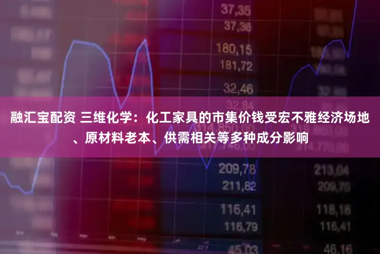 融汇宝配资 三维化学：化工家具的市集价钱受宏不雅经济场地、原材料老本、供需相关等多种成分影响