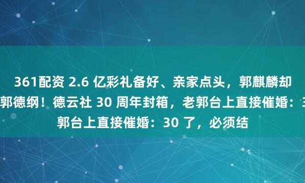 361配资 2.6 亿彩礼备好、亲家点头，郭麒麟却当众 “打脸” 郭德纲！德云社 30 周年封箱，老郭台上直接催婚：30 了，必须结