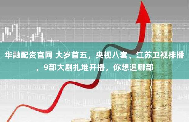 华融配资官网 大岁首五，央视八套、江苏卫视排播，9部大剧扎堆开播，你想追哪部