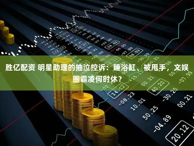 胜亿配资 明星助理的抽泣控诉：睡浴缸、被甩手，文娱圈霸凌何时休？