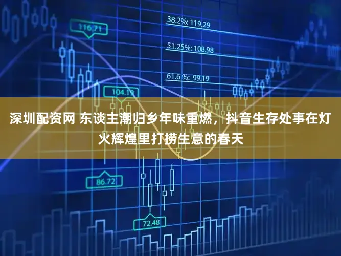 深圳配资网 东谈主潮归乡年味重燃，抖音生存处事在灯火辉煌里打捞生意的春天