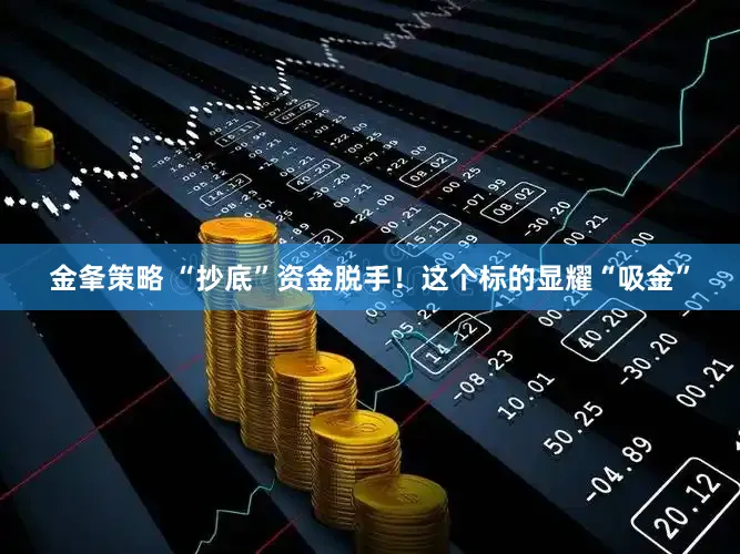 金夆策略 “抄底”资金脱手！这个标的显耀“吸金”