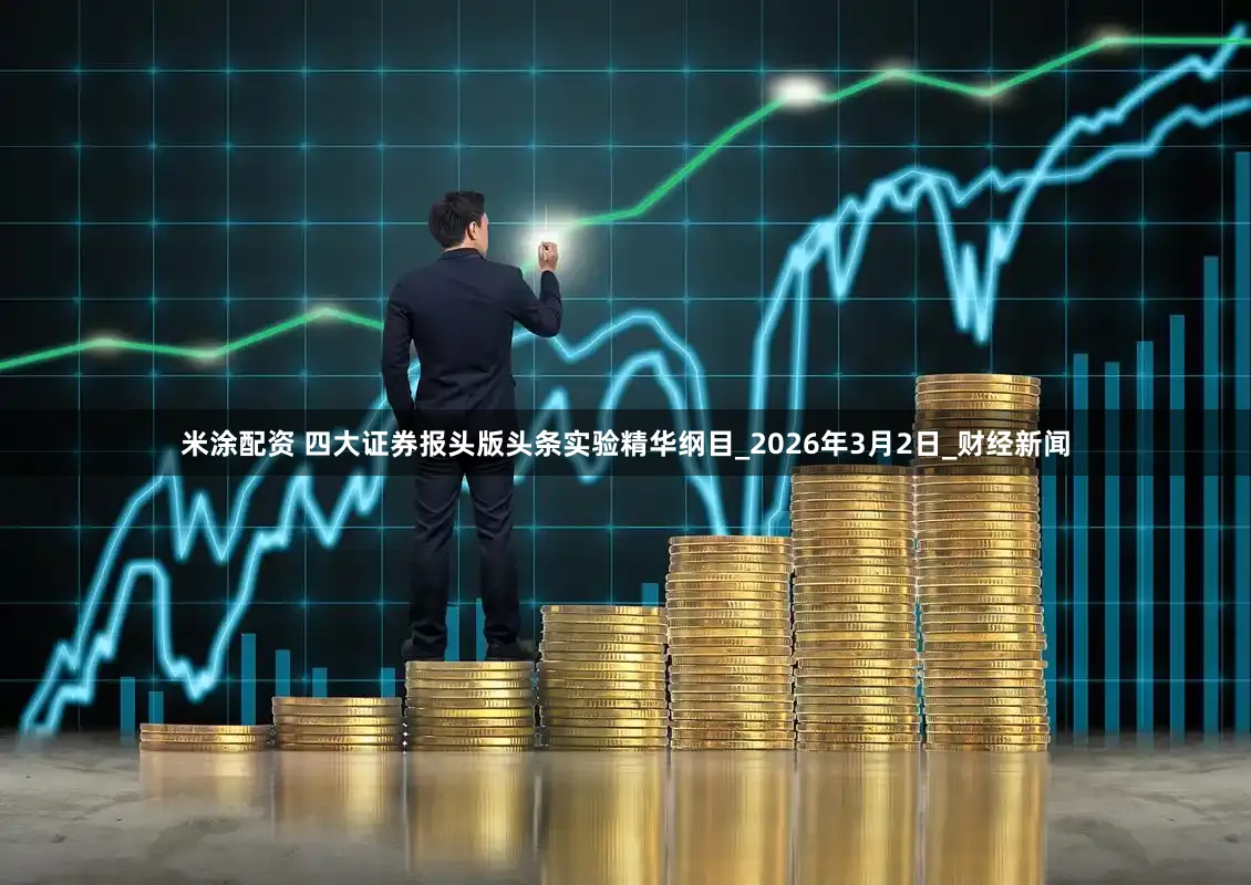 米涂配资 四大证券报头版头条实验精华纲目_2026年3月2日_财经新闻