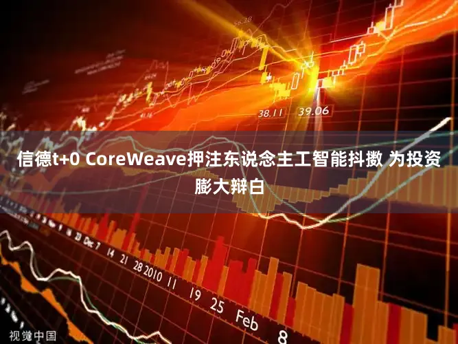 信德t+0 CoreWeave押注东说念主工智能抖擞 为投资膨大辩白