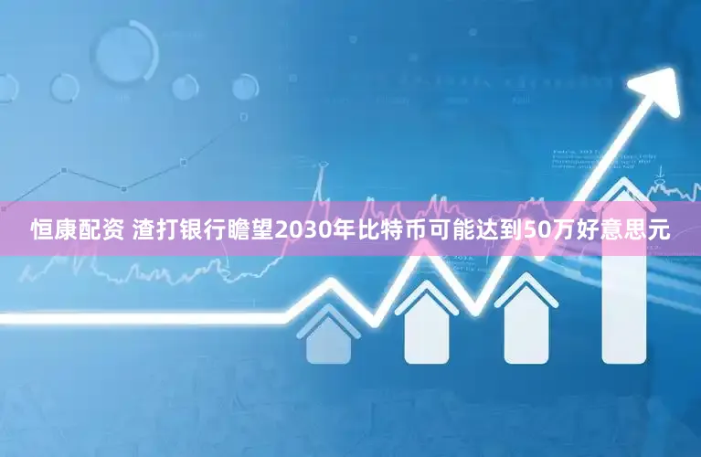 恒康配资 渣打银行瞻望2030年比特币可能达到50万好意思元