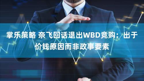 掌乐策略 奈飞回话退出WBD竞购：出于价钱原因而非政事要素