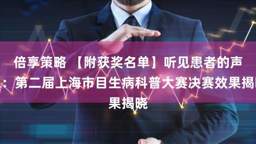 倍享策略 【附获奖名单】听见患者的声息：第二届上海市目生病科普大赛决赛效果揭晓
