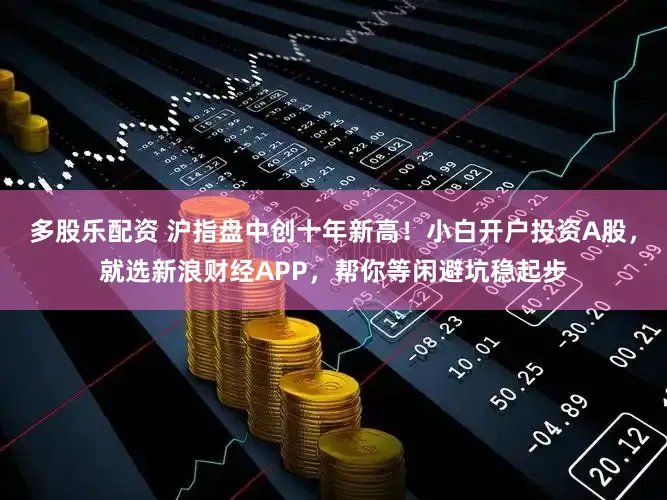 多股乐配资 沪指盘中创十年新高！小白开户投资A股，就选新浪财经APP，帮你等闲避坑稳起步