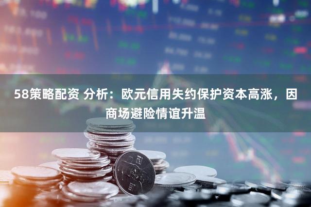 58策略配资 分析：欧元信用失约保护资本高涨，因商场避险情谊升温