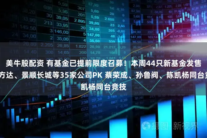 美牛股配资 有基金已提前限度召募！本周44只新基金发售:易方达、景顺长城等35家公司PK 蔡荣成、孙鲁阀、陈凯杨同台竞技