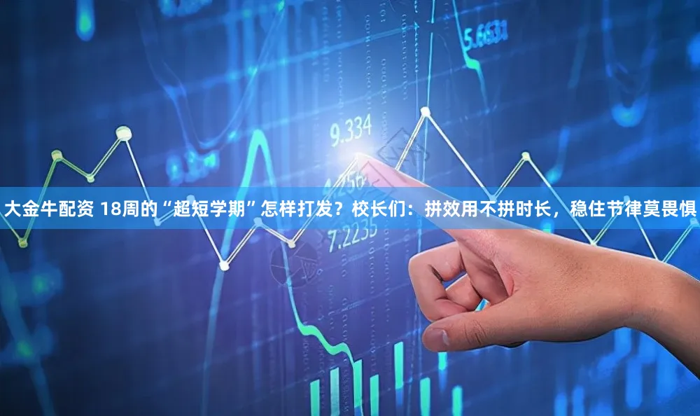 大金牛配资 18周的“超短学期”怎样打发？校长们：拼效用不拼时长，稳住节律莫畏惧