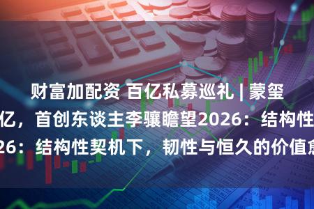 财富加配资 百亿私募巡礼 | 蒙玺投资限制超150亿，首创东谈主李骧瞻望2026：结构性契机下，韧性与恒久的价值愈加突显