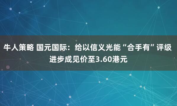 牛人策略 国元国际：给以信义光能“合手有”评级 进步成见价至3.60港元