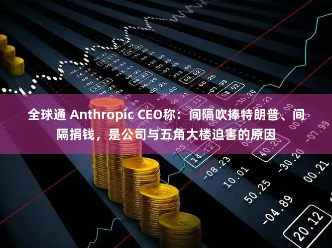 全球通 Anthropic CEO称：间隔吹捧特朗普、间隔捐钱，是公司与五角大楼迫害的原因