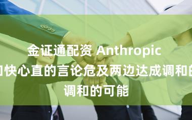 金证通配资 Anthropic CEO口快心直的言论危及两边达成调和的可能