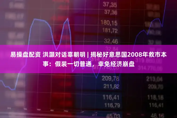 易操盘配资 洪灝对话辜朝明 | 揭秘好意思国2008年救市本事：假装一切普通，幸免经济崩盘