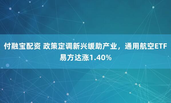 付融宝配资 政策定调新兴缓助产业，通用航空ETF易方达涨1.40%