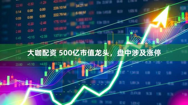 大咖配资 500亿市值龙头，盘中涉及涨停