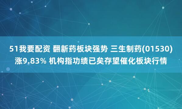 51我要配资 翻新药板块强势 三生制药(01530)涨9.83% 机构指功绩已矣存望催化板块行情