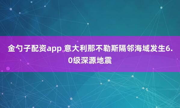 金勺子配资app 意大利那不勒斯隔邻海域发生6.0级深源地震