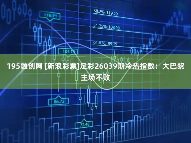 195融创网 [新浪彩票]足彩26039期冷热指数：大巴黎主场不败