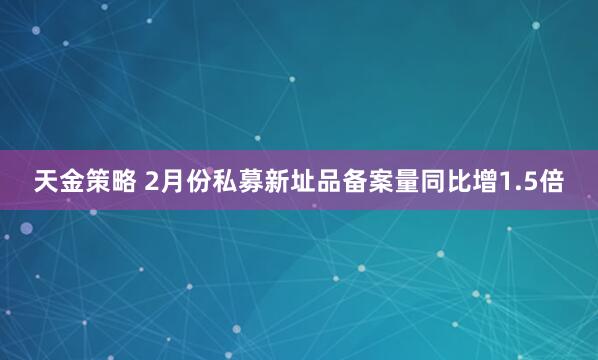 天金策略 2月份私募新址品备案量同比增1.5倍