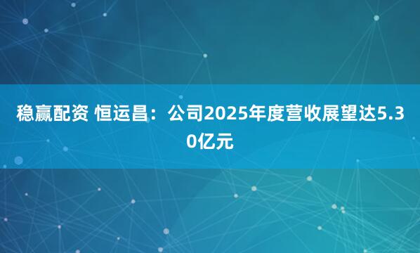 稳赢配资 恒运昌：公司2025年度营收展望达5.30亿元