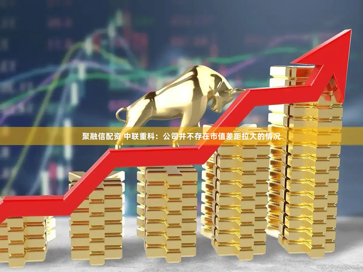 聚融信配资 中联重科：公司并不存在市值差距拉大的情况
