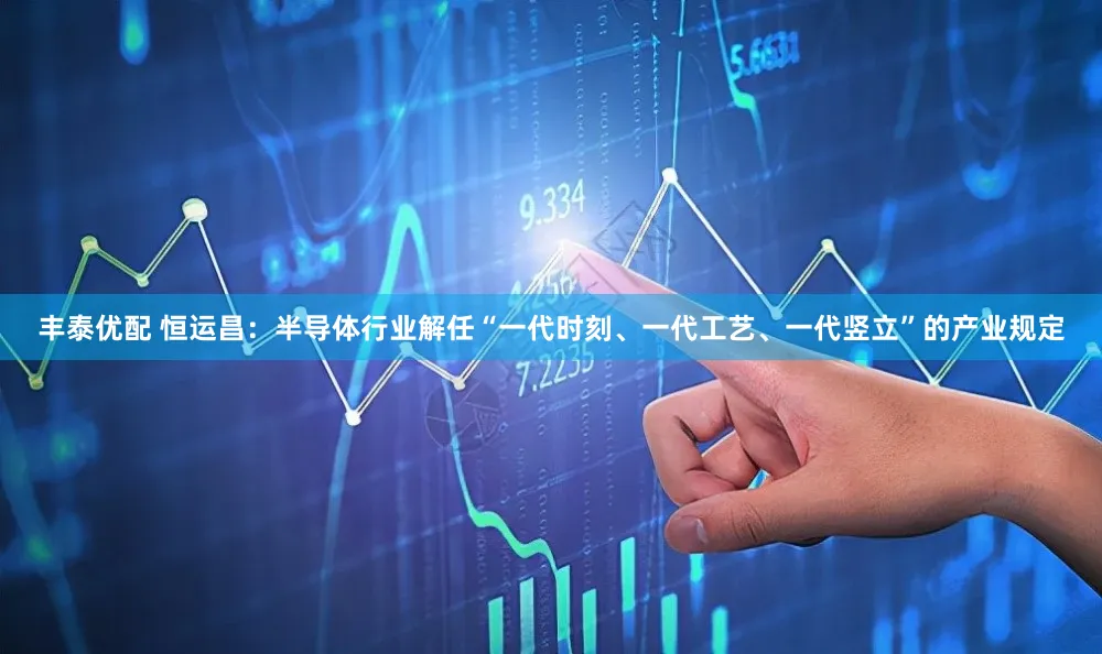 丰泰优配 恒运昌：半导体行业解任“一代时刻、一代工艺、一代竖立”的产业规定