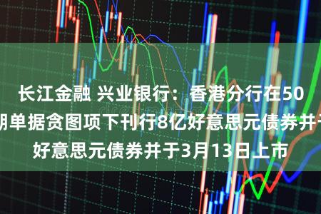 长江金融 兴业银行：香港分行在50亿好意思元中期单据贪图项下刊行8亿好意思元债券并于3月13日上市