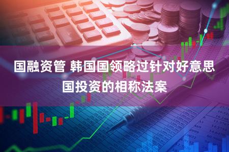 国融资管 韩国国领略过针对好意思国投资的相称法案